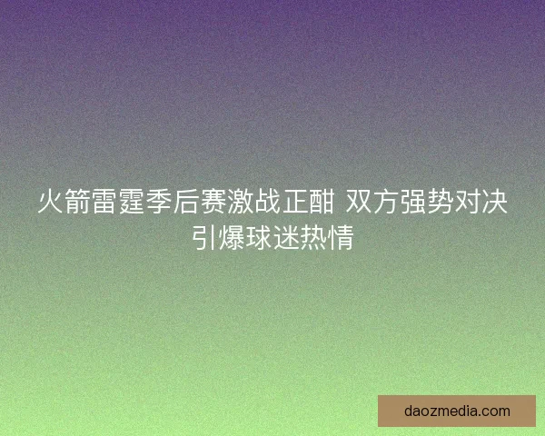 火箭雷霆季后赛激战正酣 双方强势对决引爆球迷热情